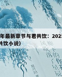 2025年最新章节与君共饮：2025年（与君共饮小说）