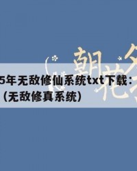 2025年无敌修仙系统txt下载：2025年（无敌修真系统）