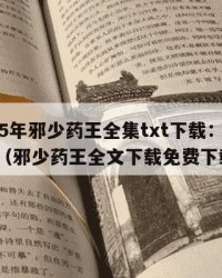 2025年邪少药王全集txt下载：2025年（邪少药王全文下载免费下载）
