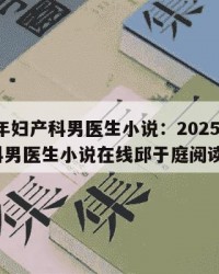 2025年妇产科男医生小说：2025年（妇产科男医生小说在线邱于庭阅读全集）