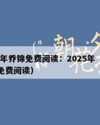 2025年乔锦免费阅读：2025年（乔锦小说免费阅读）