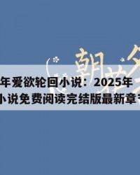 2025年爱欲轮回小说：2025年（爱欲轮回小说免费阅读完结版最新章节）