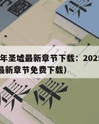 2025年圣墟最新章节下载：2025年（圣墟最新章节免费下载）