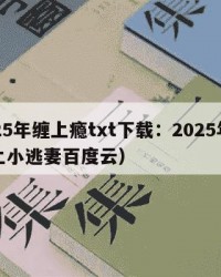 2025年缠上瘾txt下载：2025年（缠上小逃妻百度云）