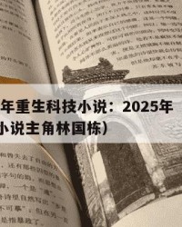 2025年重生科技小说：2025年（重生科技小说主角林国栋）