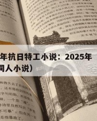 2025年抗日特工小说：2025年（抗战特工同人小说）