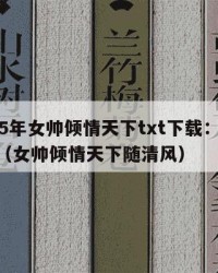 2025年女帅倾情天下txt下载：2025年（女帅倾情天下随清风）