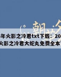 2025年火影之冷君txt下载：2025年（火影之冷君大蛇丸免费全本下载）