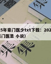 2025年豪门医少txt下载：2025年（豪门医圣 小说）