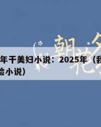 2025年干美妇小说：2025年（我给美妇刮脸小说）