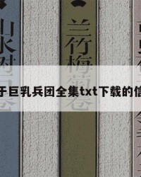 关于巨乳兵团全集txt下载的信息
