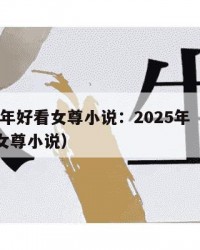 2025年好看女尊小说：2025年（很好看的女尊小说）
