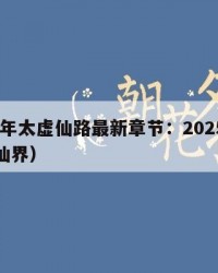 2025年太虚仙路最新章节：2025年（太虚仙界）