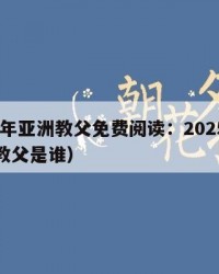 2025年亚洲教父免费阅读：2025年（亚洲教父是谁）