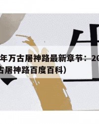 2025年万古屠神路最新章节：2025年（万古屠神路百度百科）