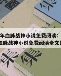 2025年血脉战神小说免费阅读：2025年（血脉战神小说免费阅读全文）