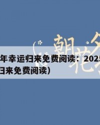 2025年幸运归来免费阅读：2025年（幸孕归来免费阅读）