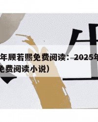 2025年顾若熙免费阅读：2025年（顾若熙免费阅读小说）