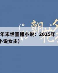 2025年末世直播小说：2025年（末世直播小说女主）