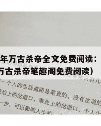2025年万古杀帝全文免费阅读：2025年（万古杀帝笔趣阁免费阅读）