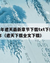 2025年遮天最新章节下载txt下载：2025年（遮天下载全文下载）