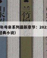 2025年母亲系列最新章节：2025年（母亲经典小说）