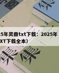 2025年灵鼎txt下载：2025年（灵鼎TXT下载全本）
