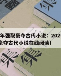 2025年强取豪夺古代小说：2025年（强取豪夺古代小说在线阅读）