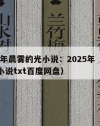2025年晨雾的光小说：2025年（晨雾的光小说txt百度网盘）