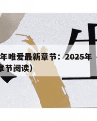 2025年唯爱最新章节：2025年（唯爱最新章节阅读）