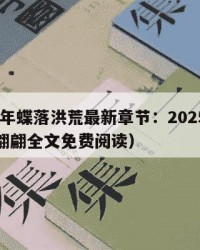 2025年蝶落洪荒最新章节：2025年（蝶落翩翩全文免费阅读）