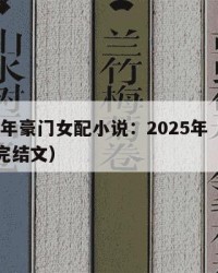 2025年豪门女配小说：2025年（豪门女配完结文）