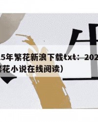 2025年繁花新浪下载txt：2025年（繁花小说在线阅读）