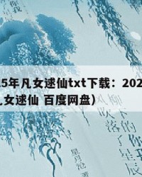 2025年凡女逑仙txt下载：2025年（凡女逑仙 百度网盘）