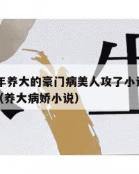 2025年养大的豪门病美人攻了小说：2025年（养大病娇小说）