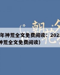 2025年神荒全文免费阅读：2025年（武霸神荒全文免费阅读）