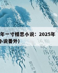 2025年一寸相思小说：2025年（一寸相思小说番外）