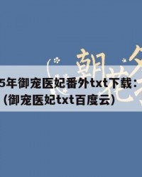 2025年御宠医妃番外txt下载：2025年（御宠医妃txt百度云）