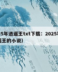 2025年逍遥王txt下载：2025年（逍遥王的小说）