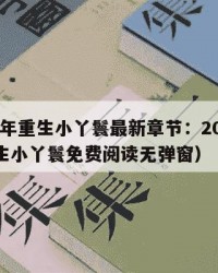 2025年重生小丫鬟最新章节：2025年（重生小丫鬟免费阅读无弹窗）