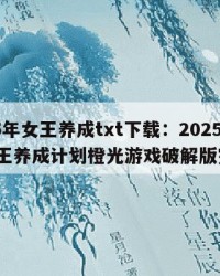 2025年女王养成txt下载：2025年（女王养成计划橙光游戏破解版完结）
