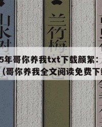 2025年哥你养我txt下载颜絮：2025年（哥你养我全文阅读免费下载）