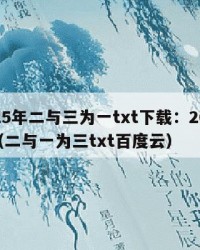 2025年二与三为一txt下载：2025年（二与一为三txt百度云）