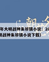 2025年大明战神朱祁镇小说：2025年（大明战神朱祁镇小说下载）