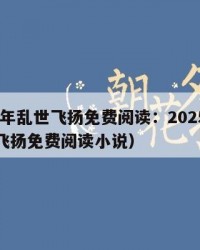 2025年乱世飞扬免费阅读：2025年（乱世飞扬免费阅读小说）
