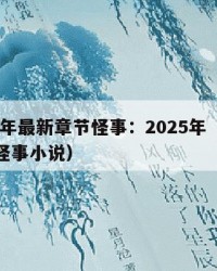 2025年最新章节怪事：2025年（最新章节怪事小说）