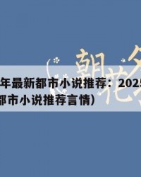 2025年最新都市小说推荐：2025年（最新都市小说推荐言情）