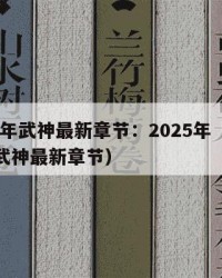 2025年武神最新章节：2025年（楚枫修罗武神最新章节）