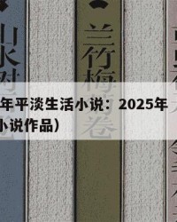2025年平淡生活小说：2025年（平淡生活小说作品）