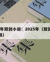 2025年双剑小说：2025年（双剑小说的结局）